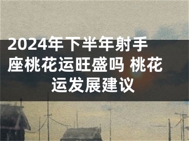 2024年下半年射手座桃花运旺盛吗 桃花运发展建议