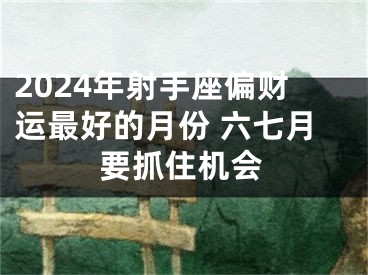 2024年射手座偏财运最好的月份 六七月要抓住机会