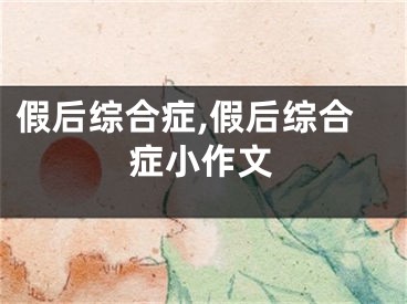 假后综合症,假后综合症小作文