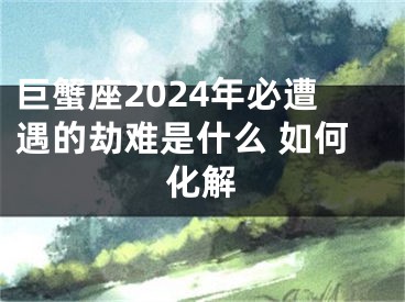 巨蟹座2024年必遭遇的劫难是什么 如何化解