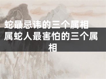 蛇最忌讳的三个属相 属蛇人最害怕的三个属相