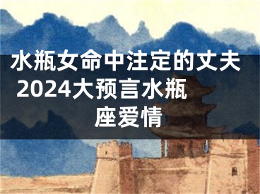 水瓶女命中注定的丈夫 2024大预言水瓶座爱情