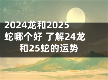 2024龙和2025蛇哪个好 了解24龙和25蛇的运势