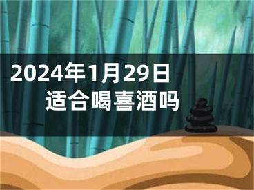 2024年1月29日适合喝喜酒吗 