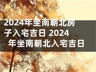 2024年坐南朝北房子入宅吉日 2024年坐南朝北入宅吉日