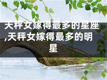 天秤女嫁得最多的星座,天秤女嫁得最多的明星
