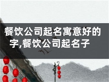 餐饮公司起名寓意好的字,餐饮公司起名子