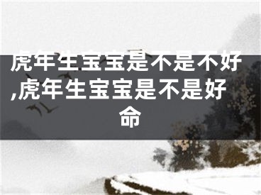 虎年生宝宝是不是不好,虎年生宝宝是不是好命