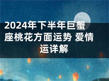 2024年下半年巨蟹座桃花方面运势 爱情运详解