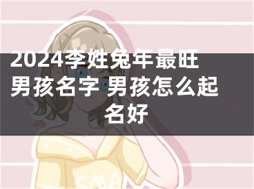 2024李姓兔年最旺男孩名字 男孩怎么起名好