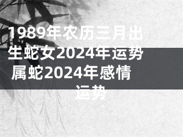 1989年农历三月出生蛇女2024年运势 属蛇2024年感情运势