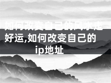 如何改变自己的风水走好运,如何改变自己的ip地址