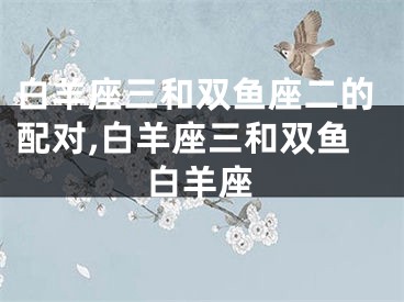 白羊座三和双鱼座二的配对,白羊座三和双鱼白羊座