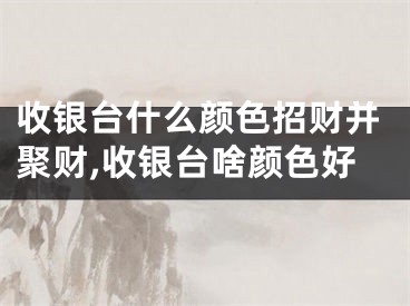 收银台什么颜色招财并聚财,收银台啥颜色好