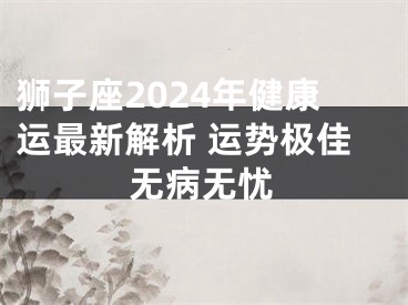 狮子座2024年健康运最新解析 运势极佳无病无忧
