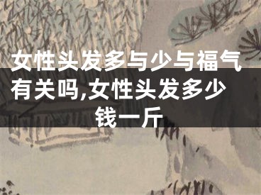 女性头发多与少与福气有关吗,女性头发多少钱一斤