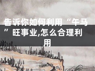 告诉你如何利用“午马”旺事业,怎么合理利用