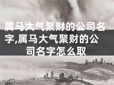 属马大气聚财的公司名字,属马大气聚财的公司名字怎么取