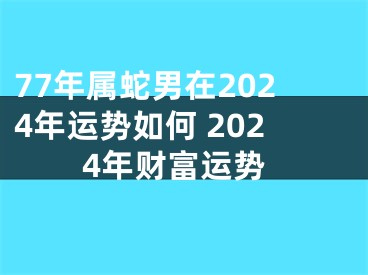 77年属蛇男在2024年运势如何 2024年财富运势