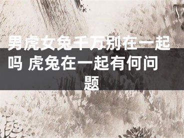 男虎女兔千万别在一起吗 虎兔在一起有何问题
