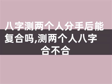 八字测两个人分手后能复合吗,测两个人八字合不合