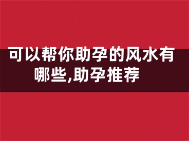 可以帮你助孕的风水有哪些,助孕推荐