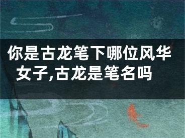 你是古龙笔下哪位风华女子,古龙是笔名吗