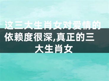 这三大生肖女对爱情的依赖度很深,真正的三大生肖女