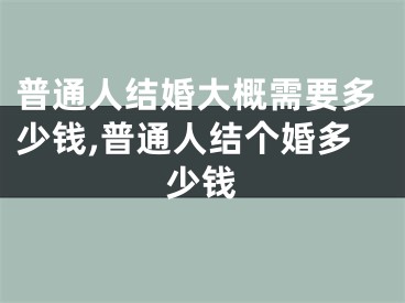 普通人结婚大概需要多少钱,普通人结个婚多少钱