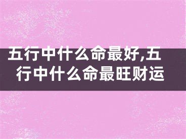 五行中什么命最好,五行中什么命最旺财运