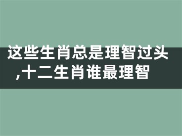 这些生肖总是理智过头,十二生肖谁最理智
