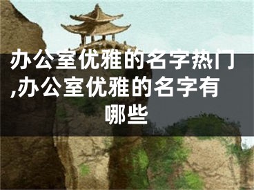 办公室优雅的名字热门,办公室优雅的名字有哪些