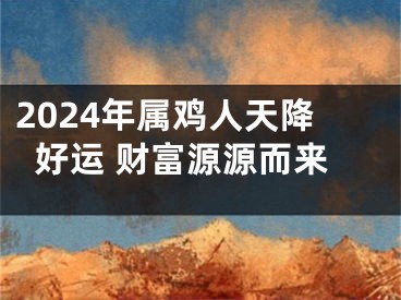 2024年属鸡人天降好运 财富源源而来