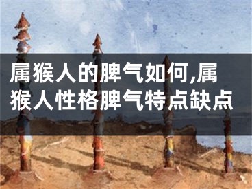 属猴人的脾气如何,属猴人性格脾气特点缺点