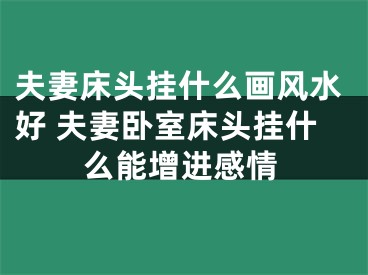 夫妻床头挂什么画风水好 夫妻卧室床头挂什么能增进感情