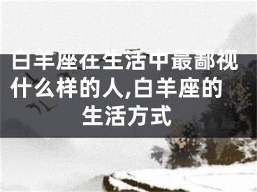 白羊座在生活中最鄙视什么样的人,白羊座的生活方式
