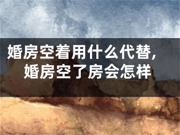 婚房空着用什么代替,婚房空了房会怎样