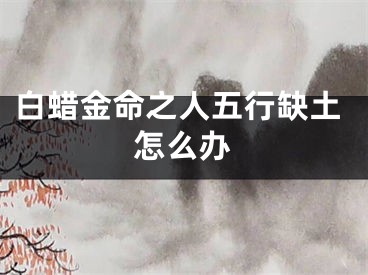 白蜡金命之人五行缺土怎么办