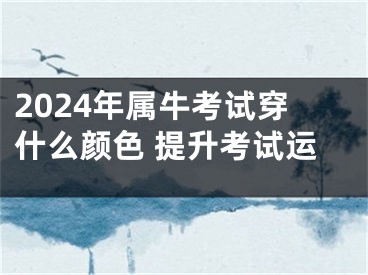 2024年属牛考试穿什么颜色 提升考试运