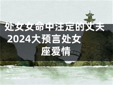 处女女命中注定的丈夫 2024大预言处女座爱情