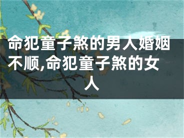 命犯童子煞的男人婚姻不顺,命犯童子煞的女人