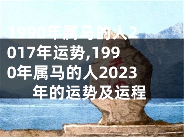 1990年属马的人2017年运势,1990年属马的人2023年的运势及运程