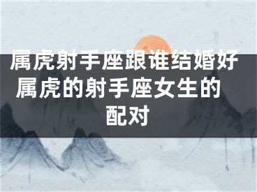 属虎射手座跟谁结婚好 属虎的射手座女生的配对