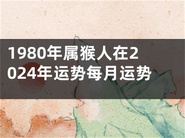 1980年属猴人在2024年运势每月运势
