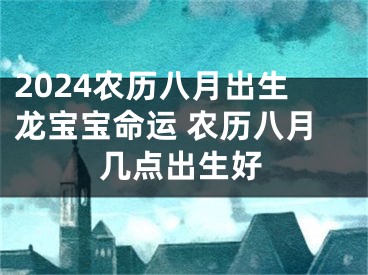 2024农历八月出生龙宝宝命运 农历八月几点出生好