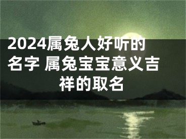 2024属兔人好听的名字 属兔宝宝意义吉祥的取名