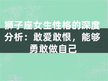 狮子座女生性格的深度分析：敢爱敢恨，能够勇敢做自己