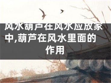 风水葫芦在风水应放家中,葫芦在风水里面的作用