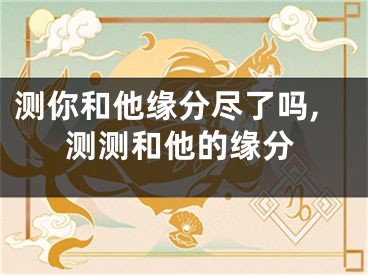 测你和他缘分尽了吗,测测和他的缘分