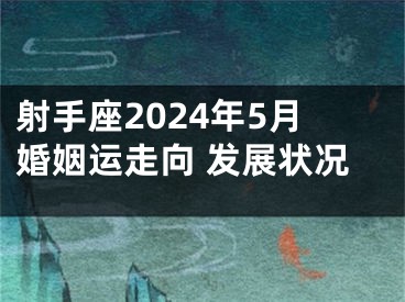 射手座2024年5月婚姻运走向 发展状况